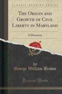 The Origin And Growth Of Civil Liberty In Maryland di George William Brown edito da Forgotten Books