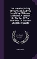 The Transitory Glory Of The World, And The Instability Of Human Greatness, A Sermon On The Day Of The Interment Of Princess Charlotte Augusta di Thomas Jervis edito da Palala Press