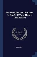Handbook for the 12-In. R.M. L. Gun of 35 Tons, Mark I. Land Service di War Office edito da CHIZINE PUBN