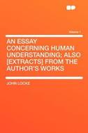 An Essay Concerning Human Understanding; Also [extracts] From the Author's Works Volume 1 di John Locke edito da HardPress Publishing