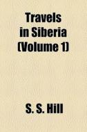 Travels In Siberia di S. S. Hill edito da General Books Llc
