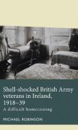 Shell-Shocked British Army Veterans in Ireland, 1918-39: A Difficult Homecoming di Michael Robinson edito da MANCHESTER UNIV PR