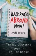 Backpack Abroad Now!: Travel Overseas-Even If You're Broke di John Weiler edito da Createspace Independent Publishing Platform