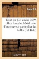 Edict Du 27 Janvier 1639, Creation D'office Forme Et Hereditaire, D'un Receveur Des Tailles di LOUIS XIII edito da Hachette Livre - BNF