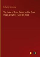 The House of Seven Gables, and the Snow Image, and Other Twice-told Tales di Nathaniel Hawthorne edito da Outlook Verlag