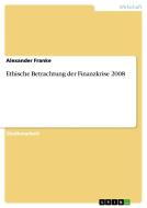 Ethische Betrachtung der Finanzkrise 2008 di Alexander Franke edito da GRIN Publishing