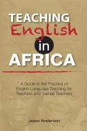 Teaching English in Africa. A Guide to the Practice of English Language Teaching for Teachers and Trainee Teachers di Jason Anderson edito da EAST AFRICAN EDUC PUBL