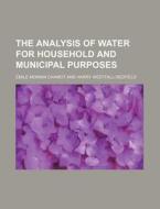 The Analysis Of Water For Household And Municipal Purposes di Emile Monnin Chamot edito da General Books Llc