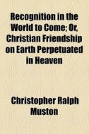 Recognition In The World To Come; Or, Christian Friendship On Earth Perpetuated In Heaven di C. Ralph Muston, Christopher Ralph Muston edito da General Books Llc