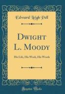 Dwight L. Moody: His Life, His Work, His Words (Classic Reprint) di Edward Leigh Pell edito da Forgotten Books