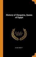 History Of Cleopatra, Queen Of Egypt di Jacob Abbott edito da Franklin Classics Trade Press