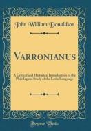 Varronianus: A Critical and Historical Introduction to the Philological Study of the Latin Language (Classic Reprint) di John William Donaldson edito da Forgotten Books