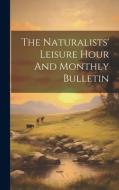 The Naturalists' Leisure Hour And Monthly Bulletin di Anonymous edito da LEGARE STREET PR