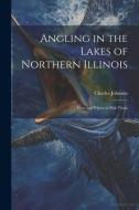 Angling in the Lakes of Northern Illinois; how and Where to Fish Them di Charles Johnson edito da LEGARE STREET PR