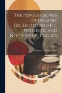 The Popular Songs of Ireland, Collected and Ed., With Intr. and Notes, by T.C. Croker di Thomas Crofton Croker edito da LEGARE STREET PR