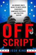 Off Script: An Advance Man's Guide to White House Stagecraft, Campaign Spectacle, and Political Suicide di Josh King edito da ST MARTINS PR