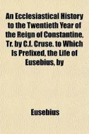 An Ecclesiastical History To The Twentieth Year Of The Reign Of Constantine, Tr. By C.f. Cruse. To Which Is Prefixed, The Life Of Eusebius, By di Eusebius edito da General Books Llc