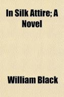 In Silk Attire; A Novel di William Black edito da General Books