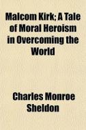 Malcom Kirk; A Tale Of Moral Heroism In di Charles Monroe Sheldon edito da General Books