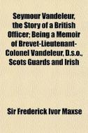 Seymour Vandeleur, The Story Of A Britis di Sir Frederick Ivor Maxse edito da General Books