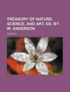 Treasury of Nature, Science, and Art, Ed. by W. Anderson di Treasury edito da Rarebooksclub.com