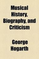 Musical History, Biography, And Criticis di George Hogarth edito da General Books