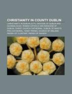 Christianity In County Dublin: Christianity In Dublin, Glasnevin Cemetery, St Mary's Pro-cathedral, Parish Of Raheny, Taney Parish di Source Wikipedia edito da Books Llc