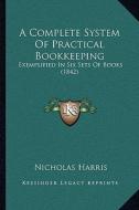 A Complete System of Practical Bookkeeping: Exemplified in Six Sets of Books (1842) di Nicholas Harris edito da Kessinger Publishing