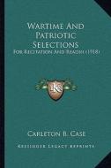 Wartime and Patriotic Selections: For Recitation and Readin (1918) for Recitation and Readin (1918) di Carleton B. Case edito da Kessinger Publishing