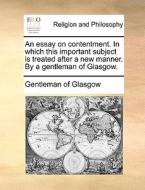 An Essay On Contentment. In Which This Important Subject Is Treated After A New Manner. By A Gentleman Of Glasgow. di Gentleman of Glasgow edito da Gale Ecco, Print Editions