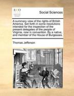 A Summary View Of The Rights Of British America. Set Forth In Some Resolutions Intended For The Inspection Of The Present Delegates Of The People Of V di Thomas Jefferson edito da Gale Ecco, Print Editions