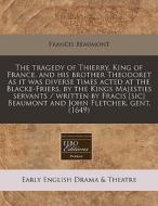 The Tragedy Of Thierry, King Of France, And His Brother Theodoret As It Was Diverse Times Acted At The Blacke-friers, By The Kings Majesties Servants di Francis Beaumont edito da Eebo Editions, Proquest