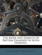 The Mode And Subjects Of Baptism Examined In Seven Sermons.. edito da Nabu Press