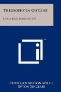 Theosophy in Outline: Little Blue Book No. 477 di Frederick Milton Willis, Upton Sinclair edito da Literary Licensing, LLC