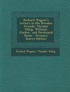 Richard Wagner's Letters to His Dresden Friends: Theodor Uhlig, Wilhelm Fischer, and Ferdinand Heine di Richard Wagner, Theodor Uhlig edito da Nabu Press