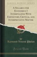 A Syllabus For Economics I Interpolated With Expository, Critical, And Interpretative Matter (classic Reprint) di Raymond Vincent Phelan edito da Forgotten Books