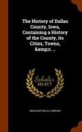 The History Of Dallas County, Iowa, Containing A History Of The County, Its Cities, Towns, &c. .. edito da Arkose Press