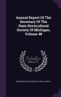 Annual Report Of The Secretary Of The State Horticultural Society Of Michigan, Volume 48 edito da Palala Press