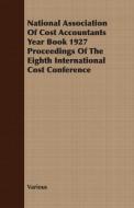 National Association Of Cost Accountants Year Book 1927 Proceedings Of The Eighth International Cost Conference di Various edito da Brooks Press