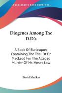 Diogenes Among The D.d.'s: A Book Of Burlesques; Containing The Trial Of Dr. Macleod For The Alleged Murder Of Mr. Moses Law di David MacRae edito da Kessinger Publishing, Llc