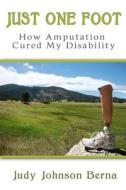 Just One Foot: How Amputation Cured My Disability di Judy Johnson Berna edito da Createspace