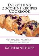 Everything Zucchini Recipes Cookbook: Zucchini Breads, Muffins, Main Dishes, Desserts, Jams & Marmalade di Katherine Hupp edito da Createspace