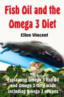 Fish Oil and the Omega 3 Diet: Explaining Omega 3 Fish Oil and Omega 3 Fatty Acids Including Omega 3 Recipes di Ellen Vincent edito da Createspace
