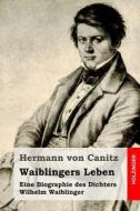Waiblingers Leben: Eine Biographie Des Dichters Wilhelm Waiblinger di Hermann Von Canitz edito da Createspace