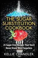 The Sugar Substitution Cookbook: 25 Sugar-Free Recipes That You'd Never Know Were Sugarless di Kellie Chandler edito da Createspace