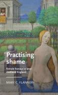 Practising Shame: Female Honour in Later Medieval England di Mary C. Flannery edito da MANCHESTER UNIV PR