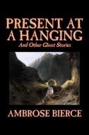 Present at a Hanging and Other Ghost Stories by Ambrose Bierce, Fiction, Ghost, Horror, Short Stories di Ambrose Bierce edito da ALAN RODGERS BOOKS