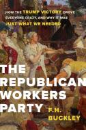 The Republican Workers Party: How the Trump Victory Drove Everyone Crazy, and Why It Was Just What We Needed di F. H. Buckley edito da ENCOUNTER BOOKS