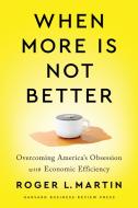 When More Is Not Better: Overcoming America's Obsession with Economic Efficiency di Roger L. Martin edito da HARVARD BUSINESS REVIEW PR