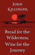 Bread for the Wilderness, Wine for the Journey: The Miracle of Prayer and Meditation di John Killinger edito da ANGEL BOOKS